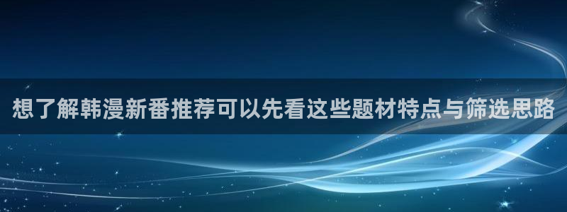 羞羞漫画在线漫画大全：想了解韩漫新番推荐可以先看这些题材特点与筛选思路