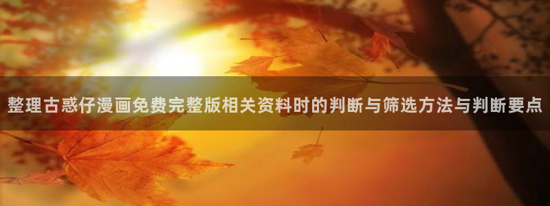 羞羞漫画热门榜单：整理古惑仔漫画免费完整版相关资料时的判断与筛选方法与判断要点