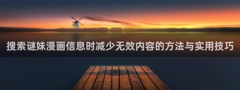 羞羞漫画最新网址入口：搜索谜妹漫画信息时减少无效内容的方法与实用技巧