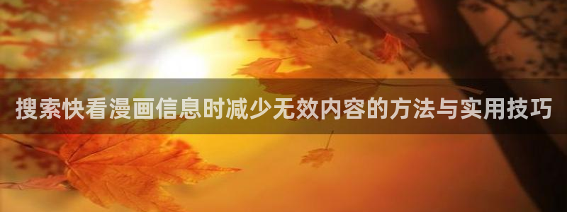 羞羞漫画搜索漫画：搜索快看漫画信息时减少无效内容的方法与实用技巧