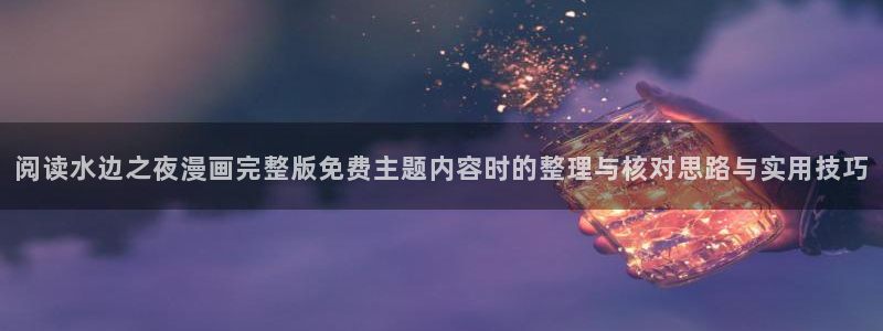 羞羞漫画玄幻漫画：阅读水边之夜漫画完整版免费主题内容时的整理与核对思路与实用技巧