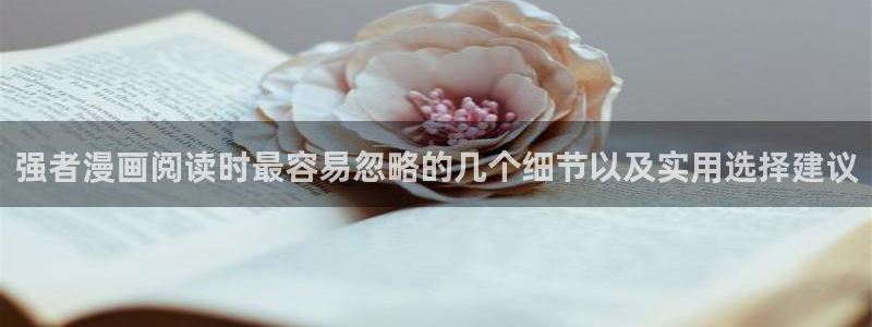 羞羞漫画漫画网站：强者漫画阅读时最容易忽略的几个细节以及实用选择建议