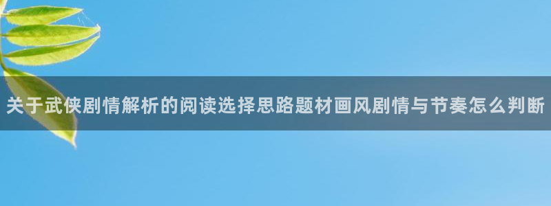 羞羞漫画每日漫画：关于武侠剧情解析的阅读选择思路题材画风剧情与节奏怎么判断