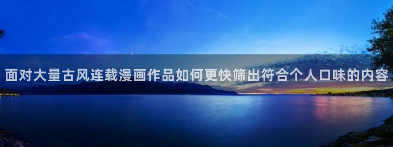 羞羞漫画入口大全:面对大量古风连载漫画作品如何更快筛出符合个人口味的内容