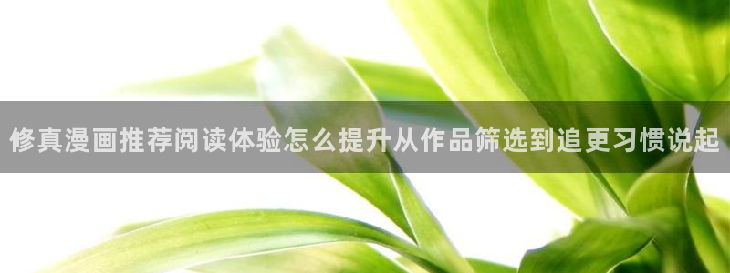 羞羞漫画最新更新:修真漫画推荐阅读体验怎么提升从作品筛选到追更习惯说起