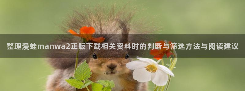 羞羞漫画免费在线阅读:整理漫蛙manwa2正版下载相关资料时的判断与筛选方法与阅读建议