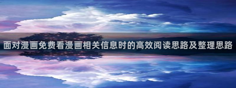 羞羞漫画搞笑漫画:面对漫画免费看漫画相关信息时的高效阅读思路及整理思路
